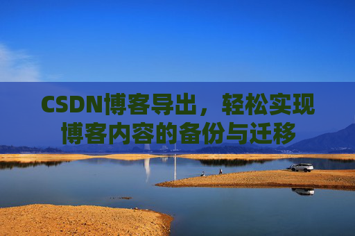 CSDN博客导出,轻松实现博客内容的备份与迁移 CSDN博客导出,轻松实现博客内容的备份与迁移